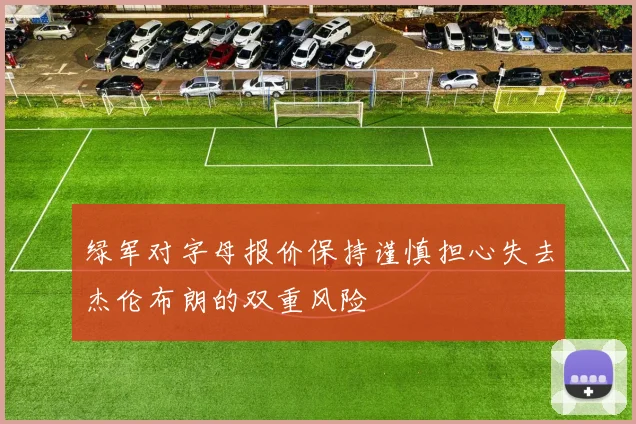 绿军对字母报价保持谨慎担心失去杰伦布朗的双重风险