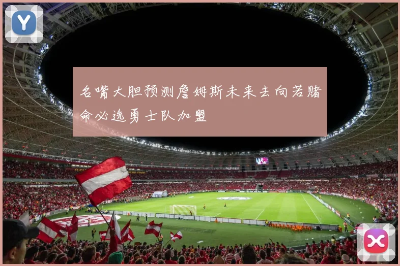 名嘴大胆预测詹姆斯未来去向若赌命必选勇士队加盟