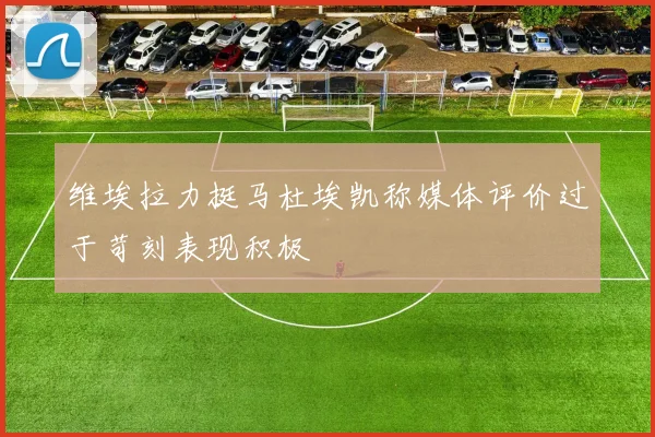 维埃拉力挺马杜埃凯称媒体评价过于苛刻表现积极