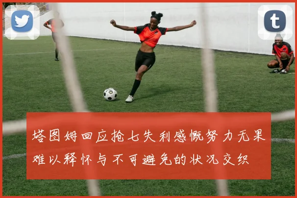 塔图姆回应抢七失利感慨努力无果难以释怀与不可避免的状况交织