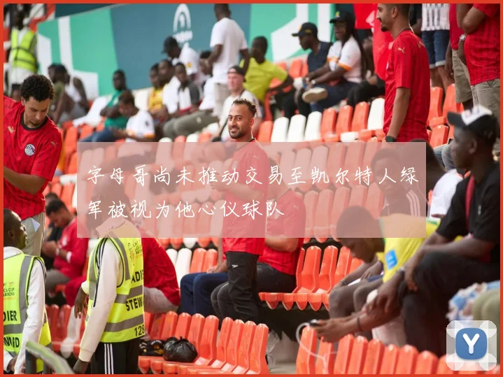 字母哥尚未推动交易至凯尔特人绿军被视为他心仪球队