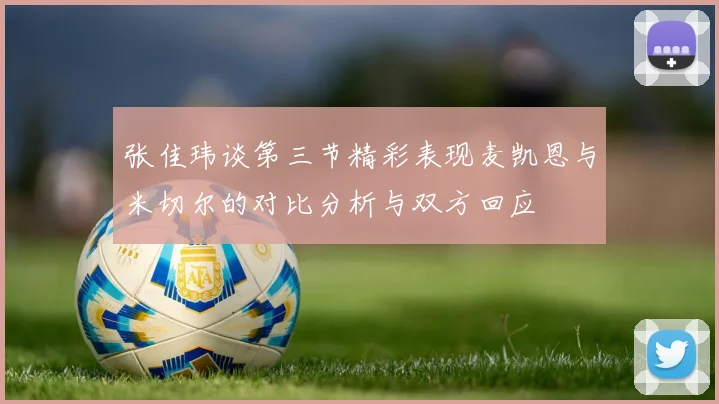 张佳玮谈第三节精彩表现麦凯恩与米切尔的对比分析与双方回应
