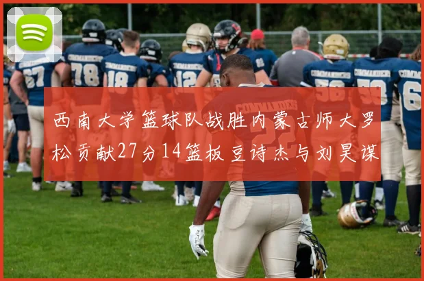 西南大学篮球队战胜内蒙古师大罗松贡献27分14篮板豆诗杰与刘昊谋表现出色