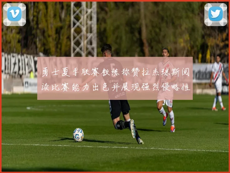 勇士夏季联赛教练称赞拉杰琼斯阅读比赛能力出色并展现强烈侵略性