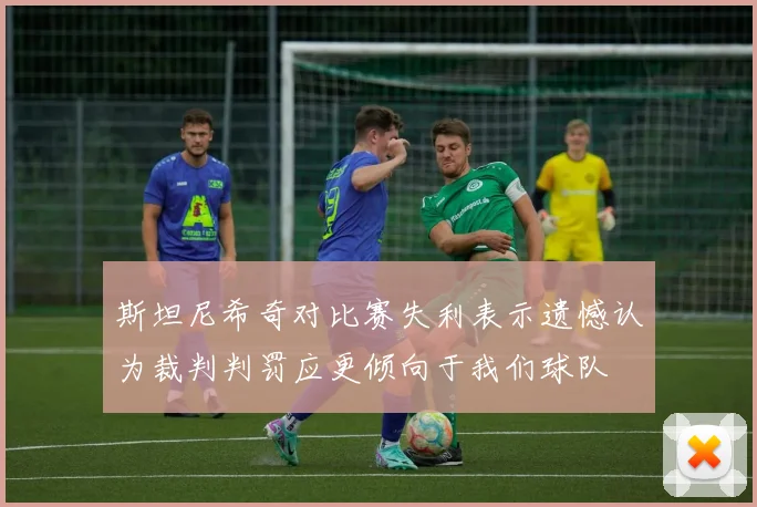 斯坦尼希奇对比赛失利表示遗憾认为裁判判罚应更倾向于我们球队