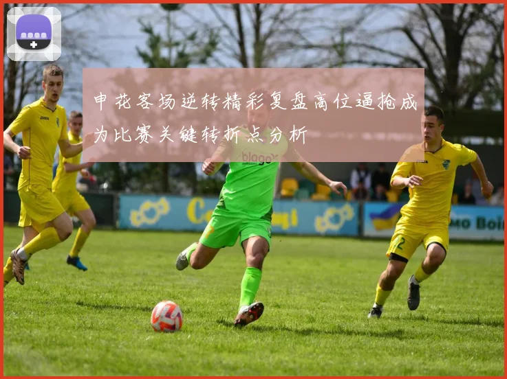 申花客场逆转精彩复盘高位逼抢成为比赛关键转折点分析