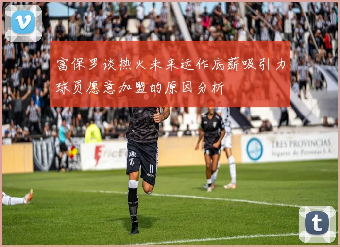 富保罗谈热火未来运作底薪吸引力球员愿意加盟的原因分析