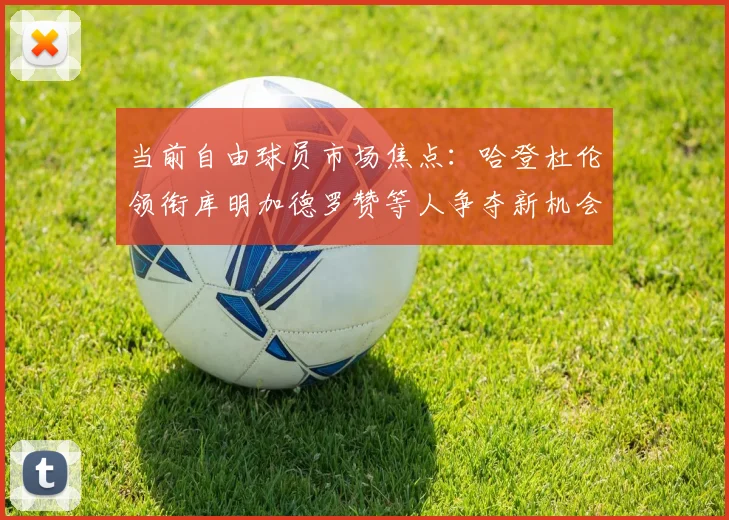 当前自由球员市场焦点：哈登杜伦领衔库明加德罗赞等人争夺新机会