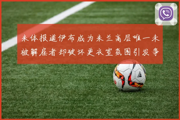 米体报道伊布成为米兰高层唯一未被解雇者却破坏更衣室氛围引发争议
