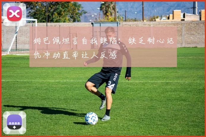 姆巴佩坦言自我缺陷：缺乏耐心记仇冲动直率让人反感