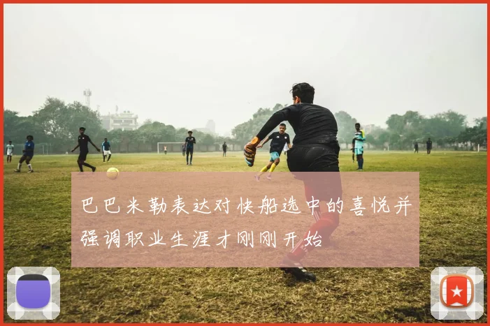 巴巴米勒表达对快船选中的喜悦并强调职业生涯才刚刚开始