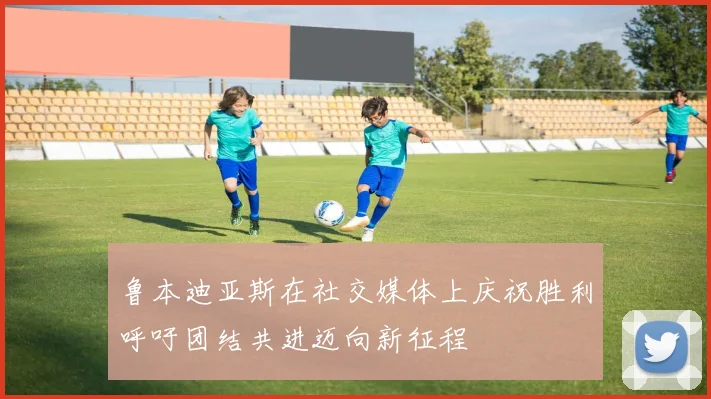 鲁本迪亚斯在社交媒体上庆祝胜利呼吁团结共进迈向新征程