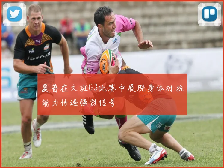 夏普在文班G3比赛中展现身体对抗能力传递强烈信号