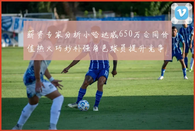 薪资专家分析小哈达威650万合同价值热火巧妙补强角色球员提升竞争力