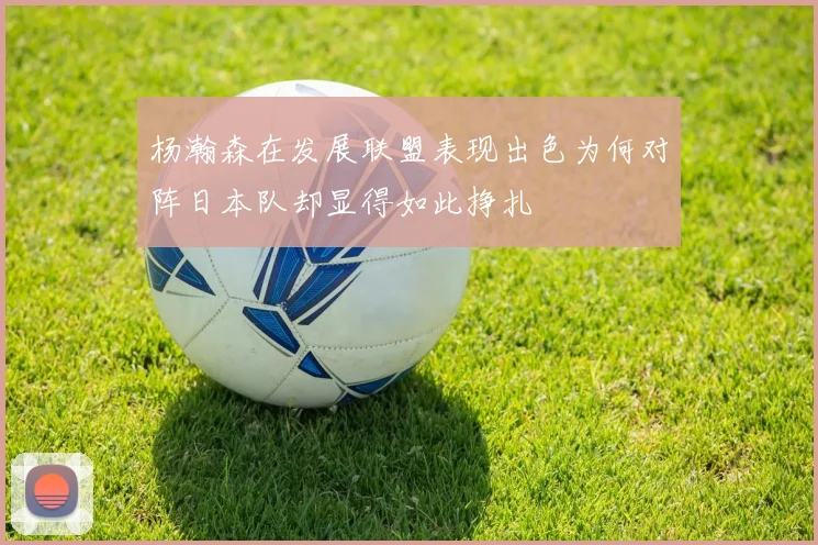 杨瀚森在发展联盟表现出色为何对阵日本队却显得如此挣扎