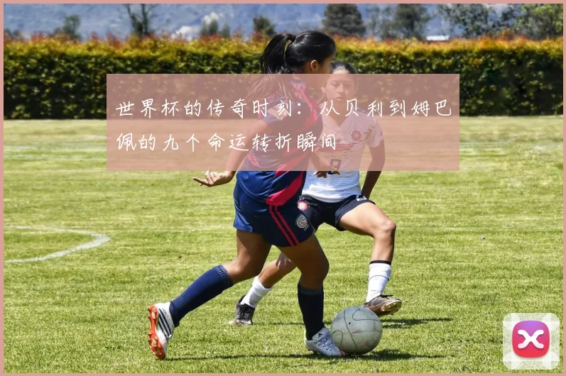 世界杯的传奇时刻：从贝利到姆巴佩的九个命运转折瞬间