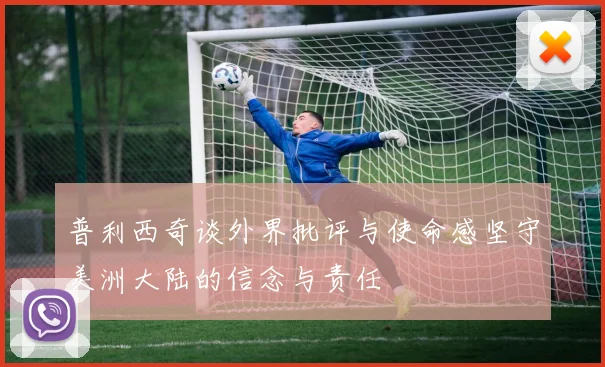 普利西奇谈外界批评与使命感坚守美洲大陆的信念与责任