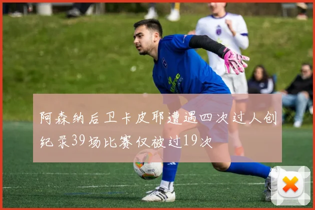 阿森纳后卫卡皮耶遭遇四次过人创纪录39场比赛仅被过19次