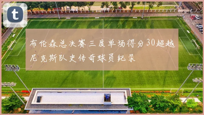 布伦森总决赛三度单场得分30超越尼克斯队史传奇球员纪录