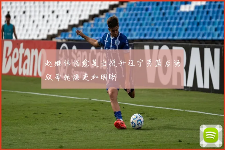 赵继伟伤愈复出提升辽宁男篮后场效率轮换更加明晰
