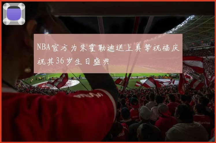 NBA官方为朱霍勒迪送上真挚祝福庆祝其36岁生日盛典