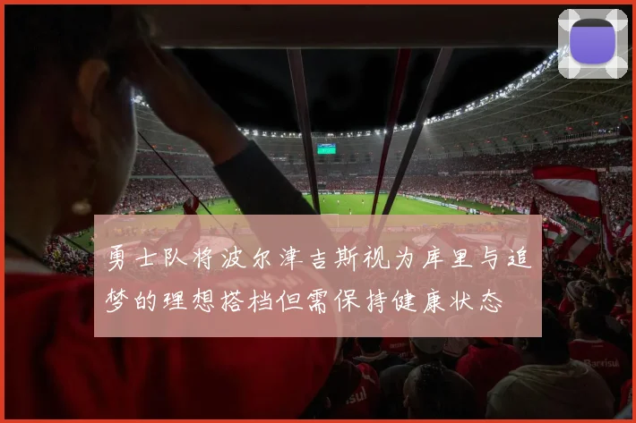 勇士队将波尔津吉斯视为库里与追梦的理想搭档但需保持健康状态