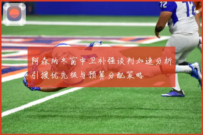 阿森纳冬窗中卫补强谈判加速分析引援优先级与预算分配策略