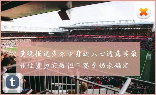 曼晚报道多尔古身边人士透露其最佳位置为右路但下赛季仍未确定