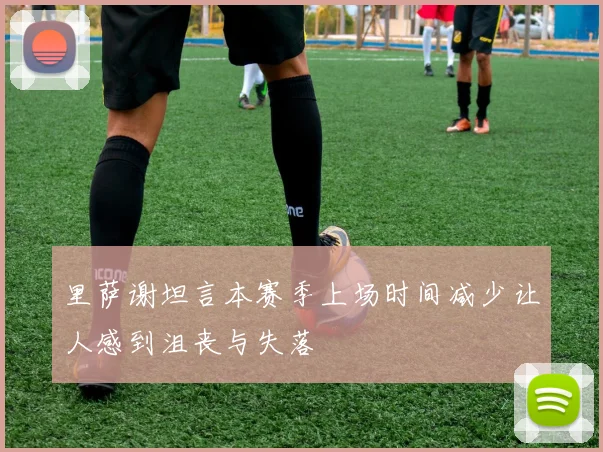 里萨谢坦言本赛季上场时间减少让人感到沮丧与失落