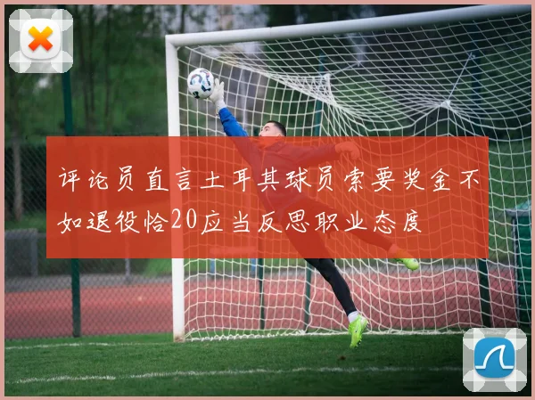 评论员直言土耳其球员索要奖金不如退役恰20应当反思职业态度