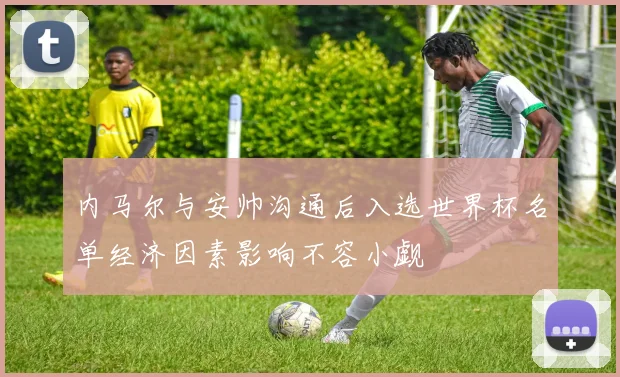 内马尔与安帅沟通后入选世界杯名单经济因素影响不容小觑