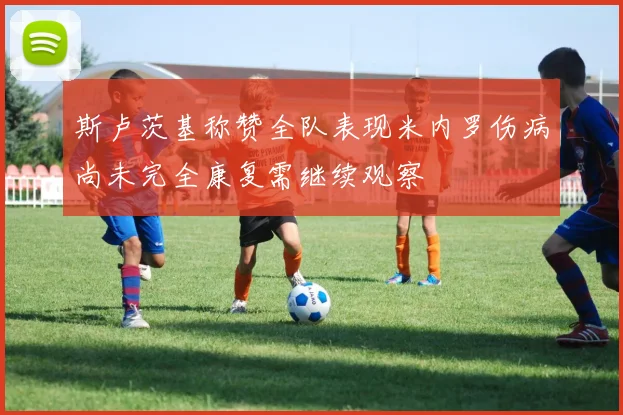 斯卢茨基称赞全队表现米内罗伤病尚未完全康复需继续观察