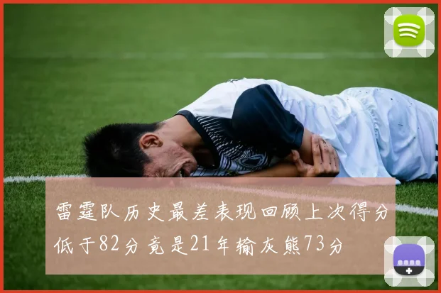 雷霆队历史最差表现回顾上次得分低于82分竟是21年输灰熊73分