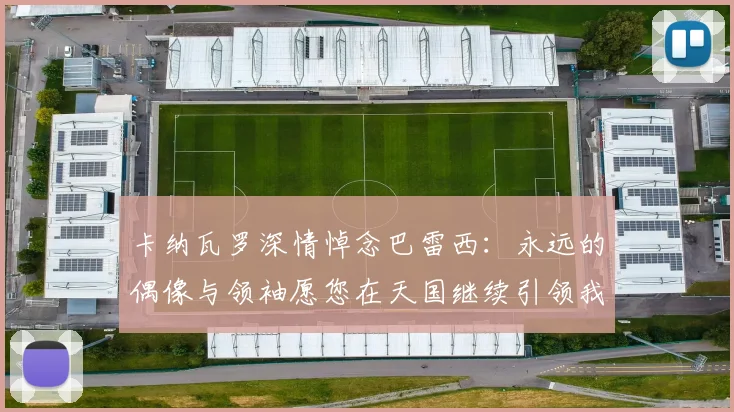 卡纳瓦罗深情悼念巴雷西：永远的偶像与领袖愿您在天国继续引领我们