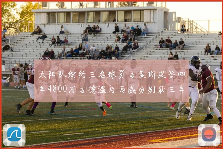 太阳队续约三名球员吉莱斯皮签四年4800万古德温与马威分别获三年合同
