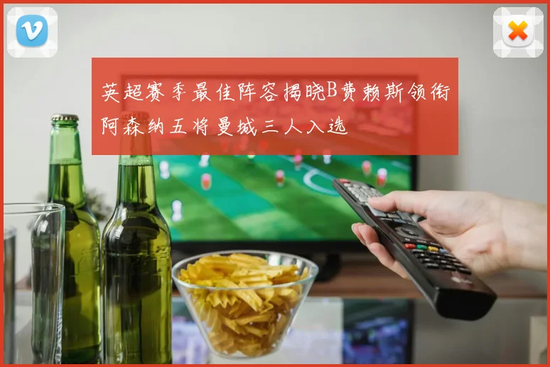 英超赛季最佳阵容揭晓B费赖斯领衔阿森纳五将曼城三人入选